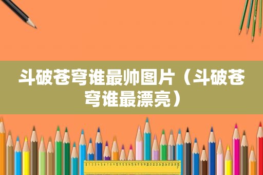斗破苍穹谁最帅图片（斗破苍穹谁最漂亮）