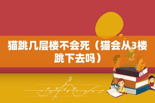 猫跳几层楼不会死（猫会从3楼跳下去吗）