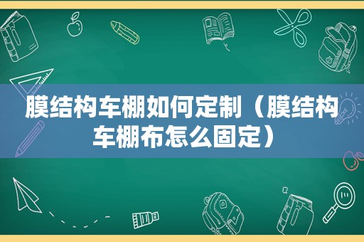 膜结构车棚如何定制（膜结构车棚布怎么固定）