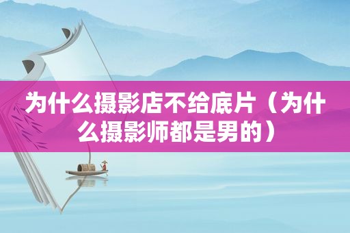 为什么摄影店不给底片（为什么摄影师都是男的）
