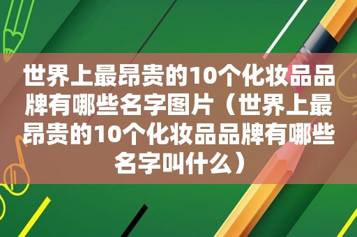 世界上最昂贵的10个化妆品品牌有哪些名字图片（世界上最昂贵的10个化妆品品牌有哪些名字叫什么）
