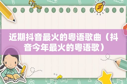 近期抖音最火的粤语歌曲（抖音今年最火的粤语歌）