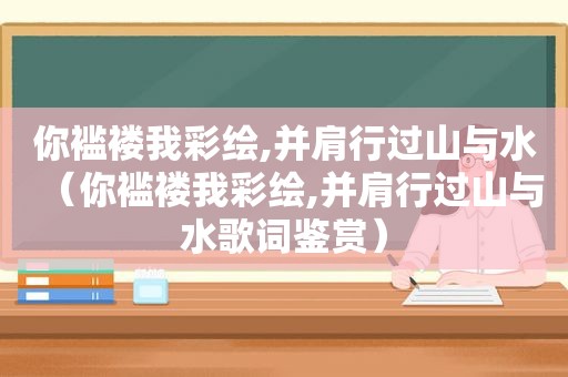 你褴褛我彩绘,并肩行过山与水（你褴褛我彩绘,并肩行过山与水歌词鉴赏）
