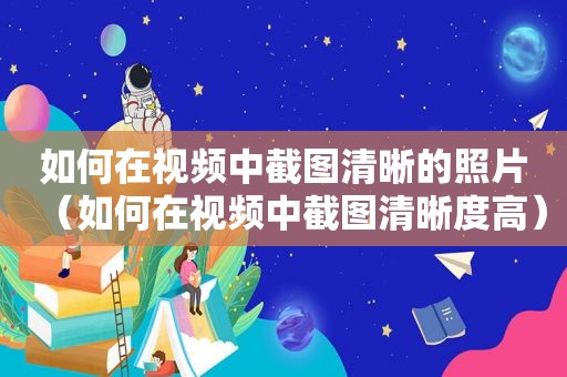 如何在视频中截图清晰的照片（如何在视频中截图清晰度高）