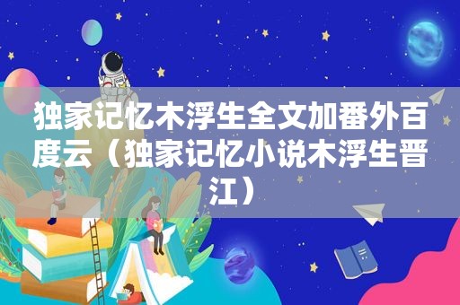 独家记忆木浮生全文加番外百度云（独家记忆小说木浮生晋江）