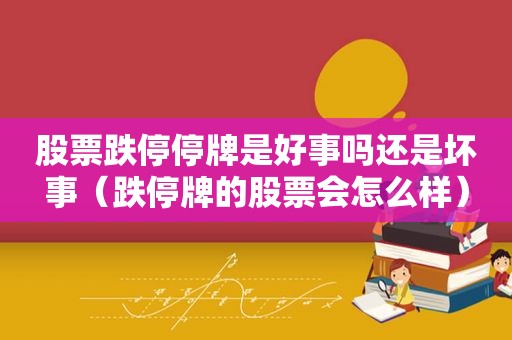 股票跌停停牌是好事吗还是坏事（跌停牌的股票会怎么样）  第1张