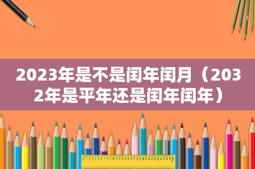 2023年是不是闰年闰月（2032年是平年还是闰年闰年）