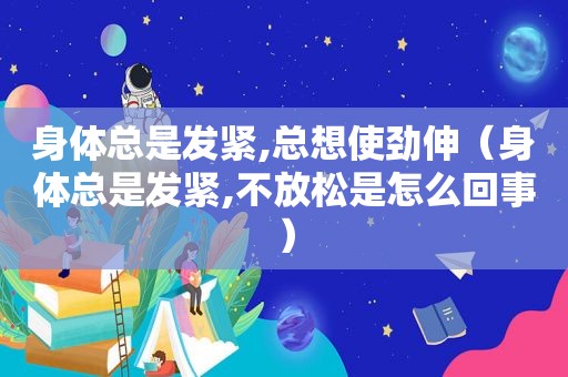 身体总是发紧,总想使劲伸（身体总是发紧,不放松是怎么回事）