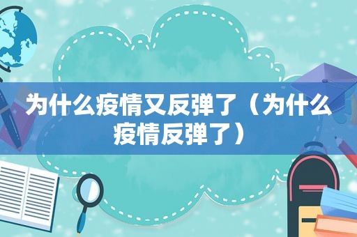 为什么疫情又反弹了（为什么疫情反弹了）
