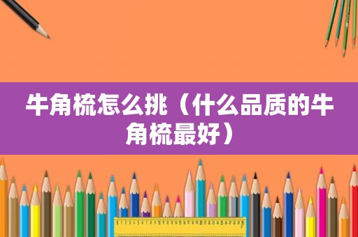 牛角梳怎么挑（什么品质的牛角梳最好）