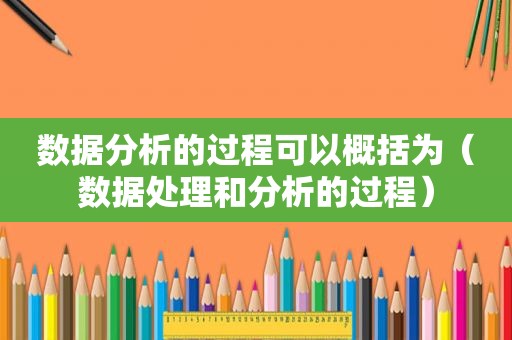 数据分析的过程可以概括为（数据处理和分析的过程）