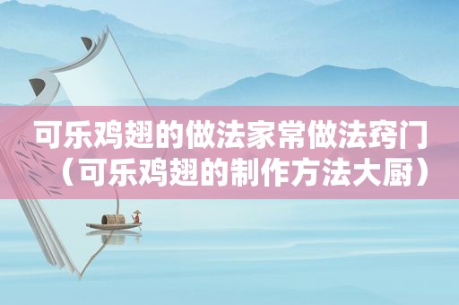 可乐鸡翅的做法家常做法窍门（可乐鸡翅的制作方法大厨）