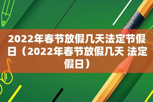 2022年春节放假几天法定节假日（2022年春节放假几天 法定假日）