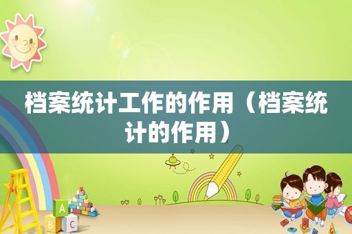 档案统计工作的作用（档案统计的作用）