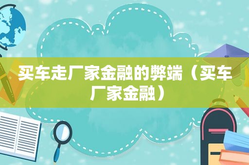 买车走厂家金融的弊端（买车 厂家金融）