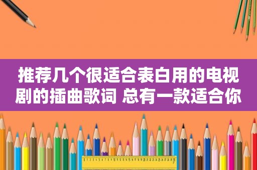 推荐几个很适合表白用的电视剧的插曲歌词 总有一款适合你