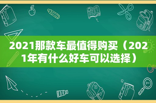 2021那款车最值得购买（2021年有什么好车可以选择）