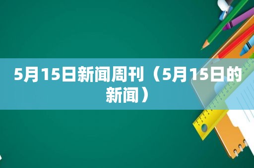 5月15日新闻周刊（5月15日的新闻）