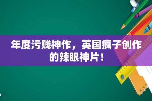 年度污贱神作，英国疯子创作的辣眼神片！
