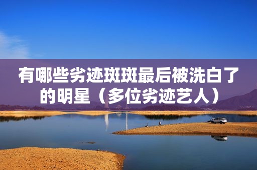 有哪些劣迹斑斑最后被洗白了的明星（多位劣迹艺人）
