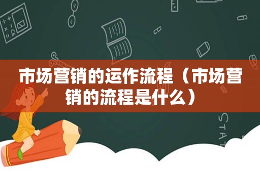 市场营销的运作流程（市场营销的流程是什么）