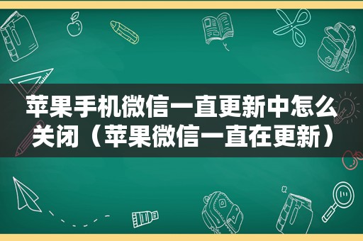 苹果手机微信一直更新中怎么关闭（苹果微信一直在更新）