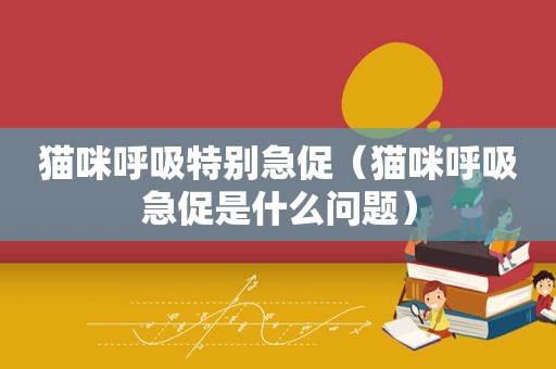 猫咪呼吸特别急促（猫咪呼吸急促是什么问题）