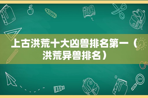上古洪荒十大凶兽排名第一（洪荒异兽排名）