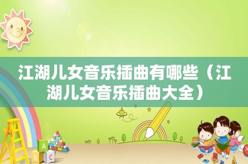 江湖儿女音乐插曲有哪些（江湖儿女音乐插曲大全）