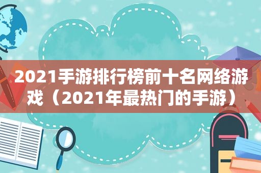 2021手游排行榜前十名网络游戏（2021年最热门的手游）