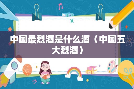 中国最烈酒是什么酒（中国五大烈酒）