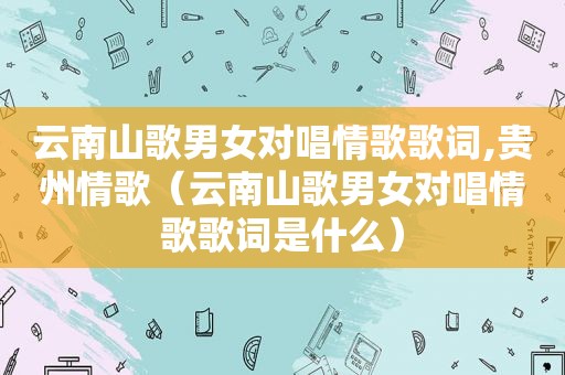 云南山歌男女对唱情歌歌词,贵州情歌（云南山歌男女对唱情歌歌词是什么）