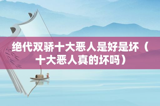 绝代双骄十大恶人是好是坏（十大恶人真的坏吗）