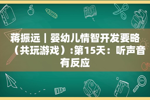 蒋振远｜婴幼儿情智开发要略（共玩游戏）:第15天：听声音有反应