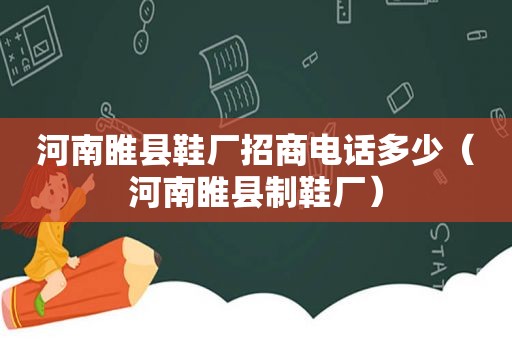 河南睢县鞋厂招商电话多少（河南睢县制鞋厂）