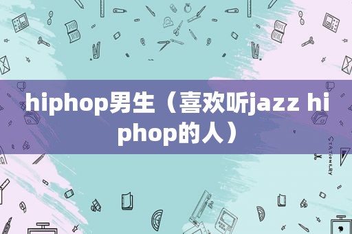 hiphop男生（喜欢听jazz hiphop的人）