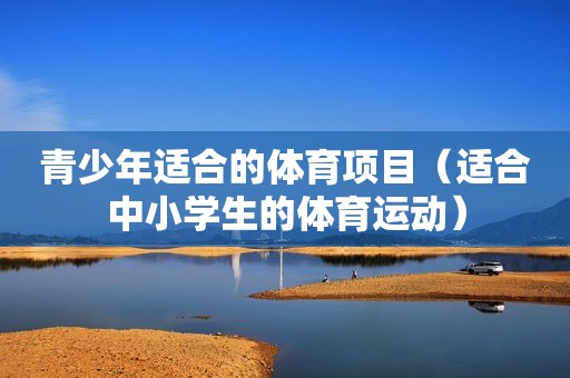 青少年适合的体育项目（适合中小学生的体育运动）