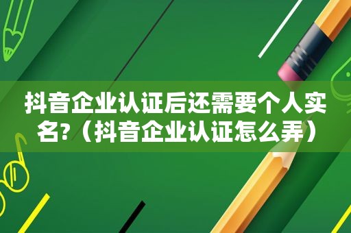 抖音企业认证后还需要个人实名?（抖音企业认证怎么弄）