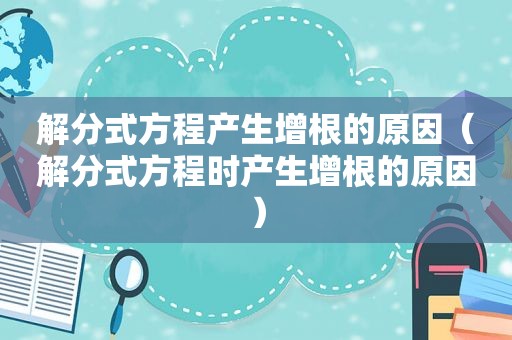 解分式方程产生增根的原因（解分式方程时产生增根的原因）