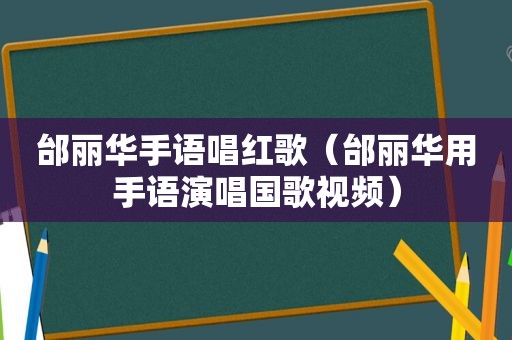 邰丽华手语唱红歌（邰丽华用手语演唱国歌视频）