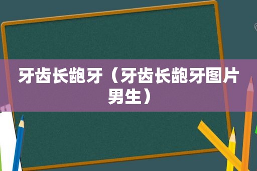 牙齿长龅牙（牙齿长龅牙图片男生）