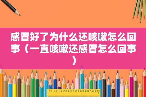 感冒好了为什么还咳嗽怎么回事（一直咳嗽还感冒怎么回事）