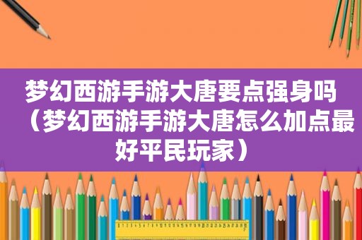 梦幻西游手游大唐要点强身吗（梦幻西游手游大唐怎么加点最好平民玩家）