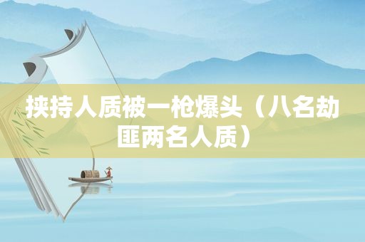 挟持人质被一枪爆头（八名劫匪两名人质）