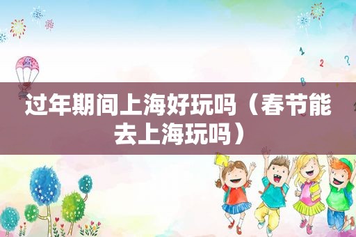 过年期间上海好玩吗（春节能去上海玩吗）