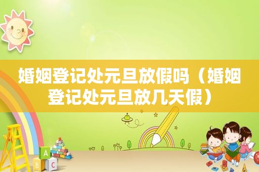 婚姻登记处元旦放假吗（婚姻登记处元旦放几天假）