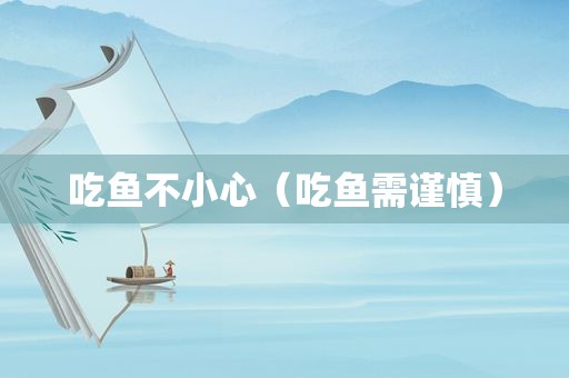 吃鱼不小心（吃鱼需谨慎）