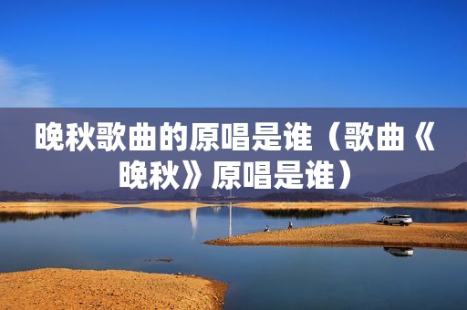 晚秋歌曲的原唱是谁（歌曲《晚秋》原唱是谁）