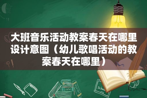 大班音乐活动教案春天在哪里设计意图（幼儿歌唱活动的教案春天在哪里）