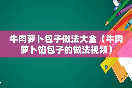 牛肉萝卜包子做法大全（牛肉萝卜馅包子的做法视频）